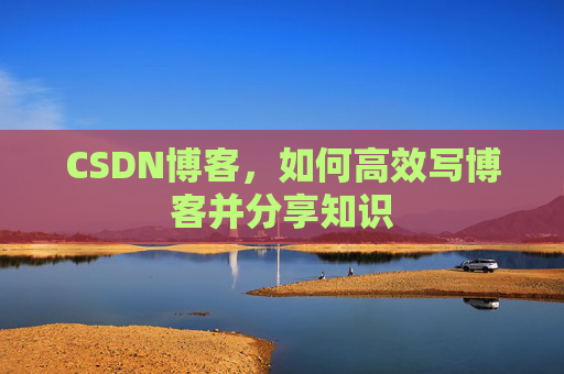 CSDN博客,如何高效写博客并分享知识 CSDN博客,如何高效写博客并分享知识